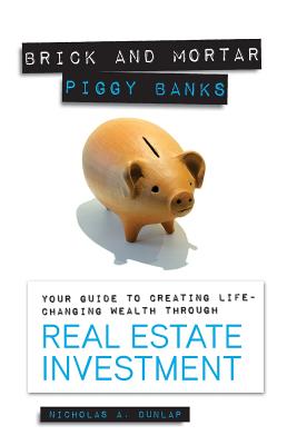 Brick and Mortar Piggy Banks: Your Guide to Creating Life Changing Wealth Through Real Estate Investment - Dunlap, Nicholas a