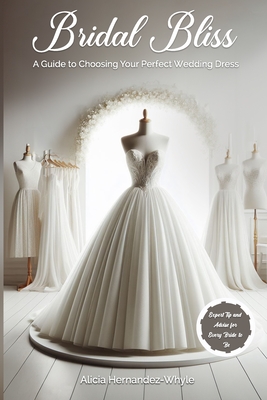 Bridal Bliss: A Guide to Choosing Your Perfect Wedding Dress - Hernandez-Whyle, Alicia