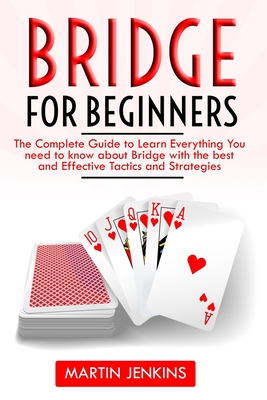 Bridge for Beginners: The Complete Guide to Learn Everything You need to know about Bridge with the best and effective Tactics and Strategies - Jenkins, Martin