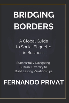 Bridging Borders: A GLOBAL GUIDE TO SOCIAL ETIQUETTE IN BUSINESS: Successfully Navigating Cultural Diversity to Build Lasting Relationships - Privat, Fernando