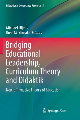 Bridging Educational Leadership, Curriculum Theory and Didaktik: Non-affirmative Theory of Education - Uljens, Michael (Editor), and Ylimaki, Rose M. (Editor)