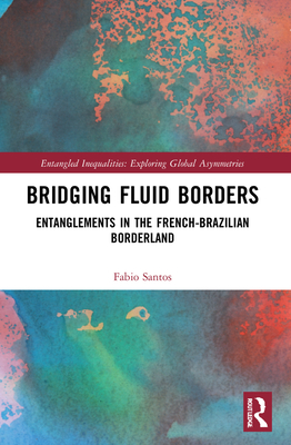 Bridging Fluid Borders: Entanglements in the French-Brazilian Borderland - Santos, Fabio