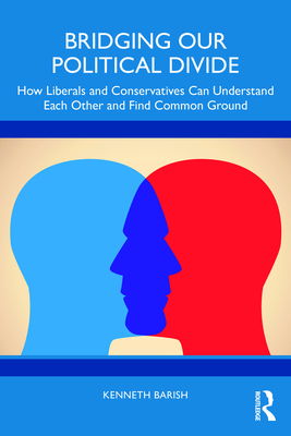 Bridging Our Political Divide: How Liberals and Conservatives Can Understand Each Other and Find Common Ground - Barish, Kenneth