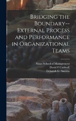 Bridging the Boundary--external Process and Performance in Organizational Teams - Ancona, Deborah G, and Sloan School of Management (Creator), and Caldwell, David F