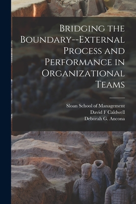 Bridging the Boundary--external Process and Performance in Organizational Teams - Ancona, Deborah G, and Sloan School of Management (Creator), and Caldwell, David F