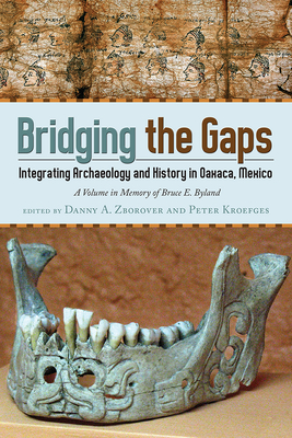 Bridging the Gaps: Integrating Archaeology and History in Oaxaca, Mexico; A Volume in Memory of Bruce E. Byland - Zborover, Danny (Editor), and Kroefges, Peter (Editor)