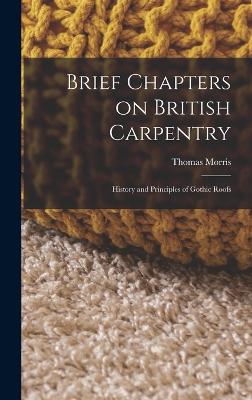 Brief Chapters on British Carpentry: History and Principles of Gothic Roofs - Morris, Thomas