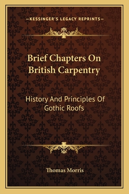 Brief Chapters On British Carpentry: History And Principles Of Gothic Roofs - Morris, Thomas, Professor