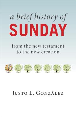 Brief History of Sunday: From the New Testament to the New Creation - Gonzlez, Justo L