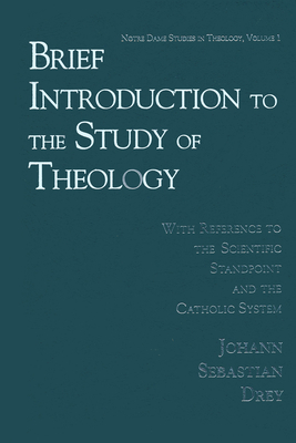 Brief Introduction to the Study of Theology: With Reference to the Scientific Standpoint and the Catholic System - Drey, Johann Sebastian, and Himes, Michael J (Notes by)