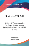 Brief Lives' V1 A-H: Chiefly Of Contemporaries Set Down By John Aubrey, Between The Years 1669-1696 (1898)