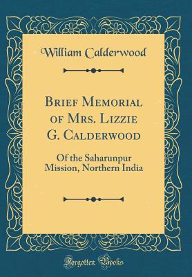 Brief Memorial of Mrs. Lizzie G. Calderwood: Of the Saharunpur Mission, Northern India (Classic Reprint) - Calderwood, William, Dr., PhD