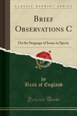 Brief Observations C: On the Stoppage of Issues in Specie (Classic Reprint) - England, Bank Of