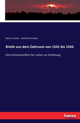 Briefe aus dem Zeitraum von 1541 bis 1546: Drei Schutzschriften fr Luther zur Einleitung - Luther, Martin, Dr., and Schtze, Gottfried