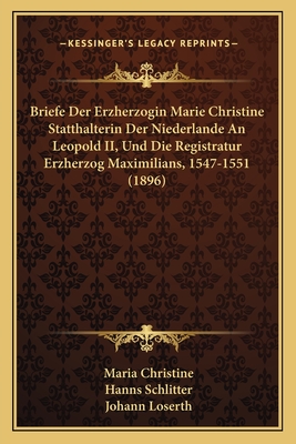 Briefe Der Erzherzogin Marie Christine Statthalterin Der Niederlande An Leopold II, Und Die Registratur Erzherzog Maximilians, 1547-1551 (1896) - Christine, Maria, and Schlitter, Hanns (Editor), and Loserth, Johann (Editor)