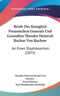 Briefe Des Koniglich Preussischen Generals Und Gesandten Theodor Heinrich Rochus Von Rochow: An Einen Staatsbeamten (1873)