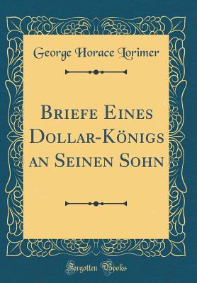 Briefe Eines Dollar-Knigs an Seinen Sohn (Classic Reprint) - Lorimer, George Horace