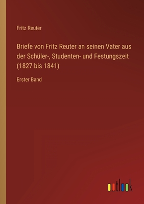 Briefe von Fritz Reuter an seinen Vater aus der Sch?ler-, Studenten- und Festungszeit (1827 bis 1841): Erster Band - Reuter, Fritz
