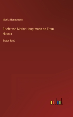 Briefe von Moritz Hauptmann an Franz Hauser: Erster Band - Hauptmann, Moritz