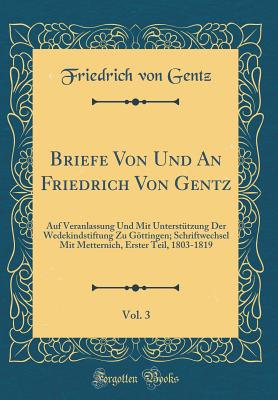 Briefe Von Und an Friedrich Von Gentz, Vol. 3: Auf Veranlassung Und Mit Untersttzung Der Wedekindstiftung Zu Gttingen; Schriftwechsel Mit Metternich, Erster Teil, 1803-1819 (Classic Reprint) - Gentz, Friedrich Von