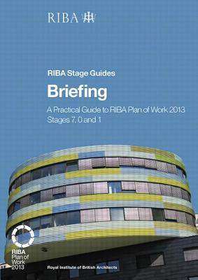 Briefing: A practical guide to RIBA Plan of Work 2013 Stages 7, 0 and 1 (RIBA Stage Guide) - Fletcher, Paul, and Satchwell, Hilary