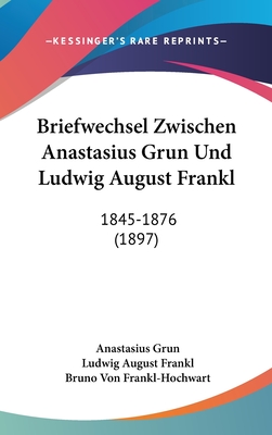 Briefwechsel Zwischen Anastasius Grun Und Ludwig August Frankl: 1845-1876 (1897) - Grun, Anastasius, and Frankl, Ludwig August, and Frankl-Hochwart, Bruno Von (Editor)