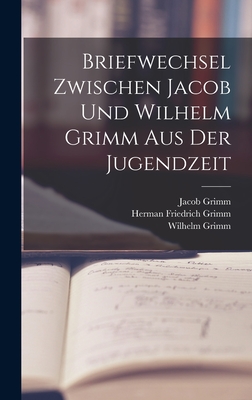 Briefwechsel Zwischen Jacob Und Wilhelm Grimm Aus Der Jugendzeit - Grimm, Herman Friedrich, and Grimm, Wilhelm, and Grimm, Jacob