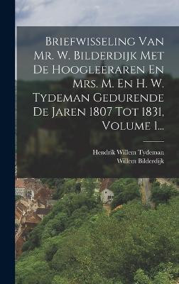 Briefwisseling Van Mr. W. Bilderdijk Met De Hoogleeraren En Mrs. M. En H. W. Tydeman Gedurende De Jaren 1807 Tot 1831, Volume 1... - Bilderdijk, Willem, and Hendrik Willem Tydeman (Creator)