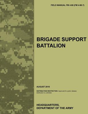 Brigade Support Battalion: The Official U.S. Army Field Manual FM 4-90 (FM 4-90.7) (August 2010) - Army Training Doctrine and Command, and U S Department of the Army