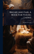 Bright And Fair, A Book For Young Ladies