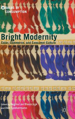 Bright Modernity: Color, Commerce, and Consumer Culture - Blaszczyk, Regina Lee (Editor), and Spiekermann, Uwe (Editor), and Stoneman, Mark