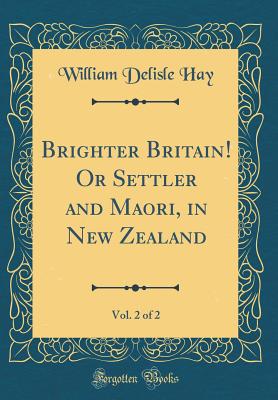 Brighter Britain! or Settler and Maori, in New Zealand, Vol. 2 of 2 (Classic Reprint) - Hay, William Delisle