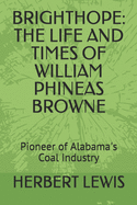 Brighthope: THE LIFE AND TIMES OF WILLIAM PHINEAS BROWNE: Pioneer of Alabama's Coal Industry