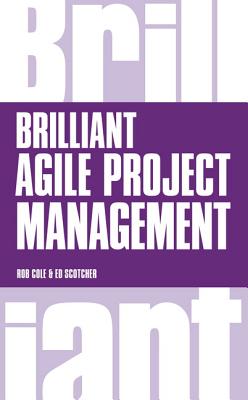 Brilliant Agile Project Management: A Practical Guide to Using Agile, Scrum and Kanban - Cole, Rob, and Scotcher, Edward