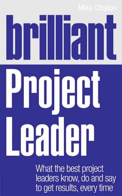 Brilliant Project Leader: What the best project leaders know, do and say to get results, every time - Clayton, Mike
