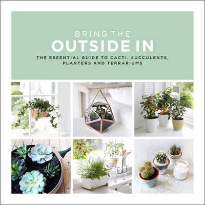 Bring The Outside In: The Essential Guide to Cacti, Succulents, Planters and Terrariums - Bradley, Val