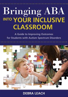 Bringing ABA Into Your Inclusive Classroom: A Guide to Improving Outcomes for Students with Autism Spectrum Disorders - Leach, Debra, Dr., Ed