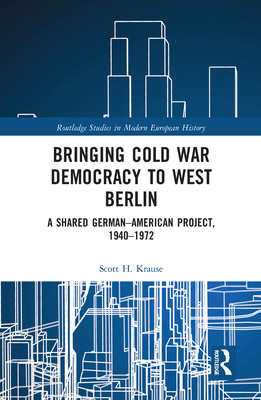 Bringing Cold War Democracy to West Berlin: A Shared German-American Project, 1940-1972 - Krause, Scott