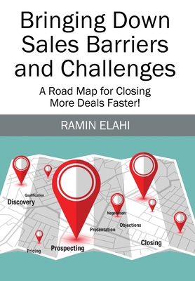 Bringing Down Sales Barriers and Challenges: A Road Map for Closing More Deals Faster! - Elahi, Ramin