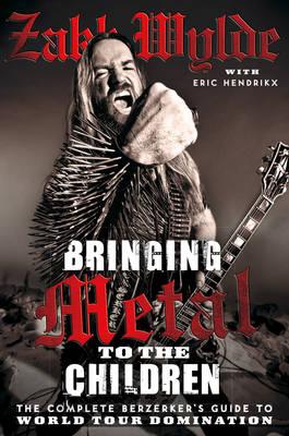 Bringing Metal to the Children: The Complete Berserker's Guide to World Tour Domination - Wylde, Zakk