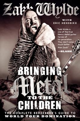 Bringing Metal to the Children: The Complete Berzerker's Guide to World Tour Domination - Wylde, Zakk, and Hendrikx, Eric