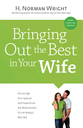 Bringing Out the Best in Your Wife: Encourage Your Spouse and Experience the Relationship You've Always Wanted