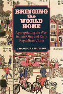 Bringing the World Home: Appropriating the West in Late Qing and Early Republican China - Huters, Theodore