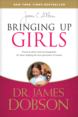 Bringing Up Girls: Practical Advice and Encouragement for Those Shaping the Next Generation of Women - Dobson, James C