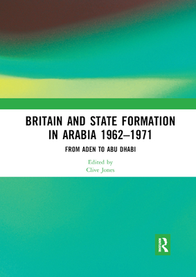 Britain and State Formation in Arabia 1962-1971: From Aden to Abu Dhabi - Jones, Clive (Editor)