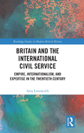 Britain and the International Civil Service: Empire, Internationalism, and Expertise in the Twentieth Century