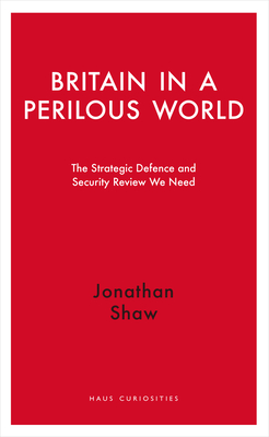 Britain in a Perilous World: The Strategic Defence and Security Review We Need - Shaw, Jonathan