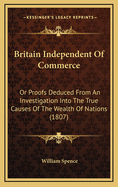 Britain Independent of Commerce: Or Proofs Deduced from an Investigation Into the True Causes of the Wealth of Nations (1807)