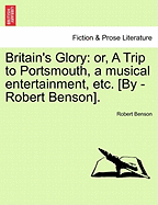 Britain's Glory: Or, a Trip to Portsmouth, a Musical Entertainment, Etc. [By -Robert Benson].