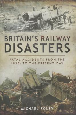 Britain's Railways Disasters: Fatal Accidents From the 1830s to the Present - Foley, Michael